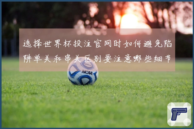 选择世界杯投注官网时如何避免陷阱单关和串关区别要注意哪些细节