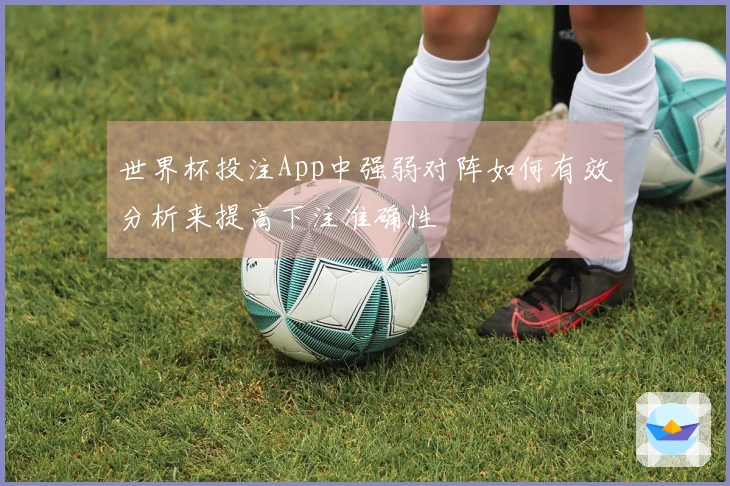 世界杯投注App中强弱对阵如何有效分析来提高下注准确性