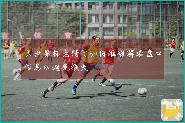 买世界杯竞猜时如何准确解读盘口信息以避免损失