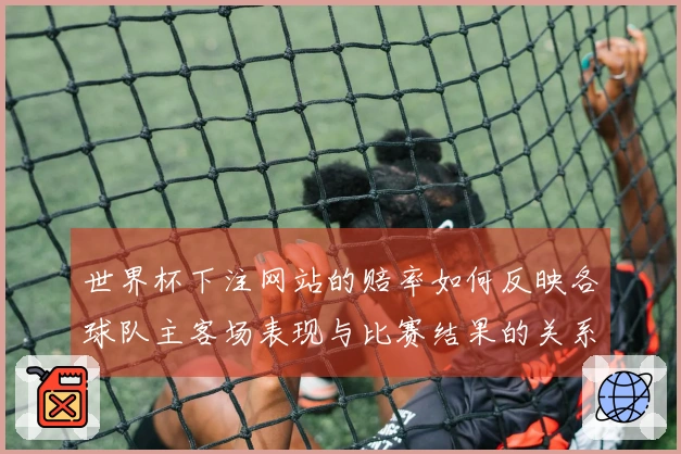 世界杯下注网站的赔率如何反映各球队主客场表现与比赛结果的关系