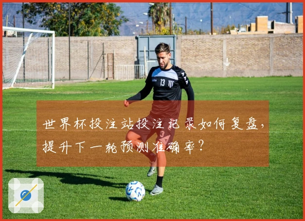 世界杯投注站投注记录如何复盘，提升下一轮预测准确率？