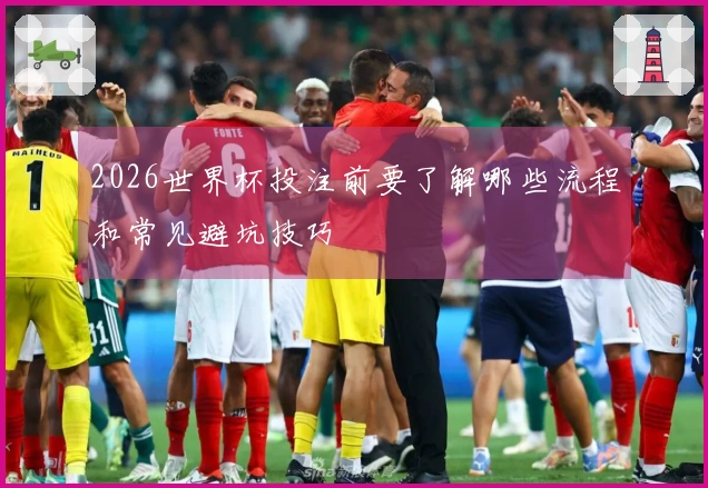 2026世界杯投注前要了解哪些流程和常见避坑技巧