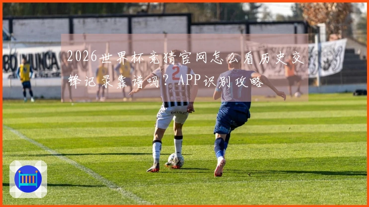 2026世界杯竞猜官网怎么看历史交锋记录靠谱吗？APP识别攻略