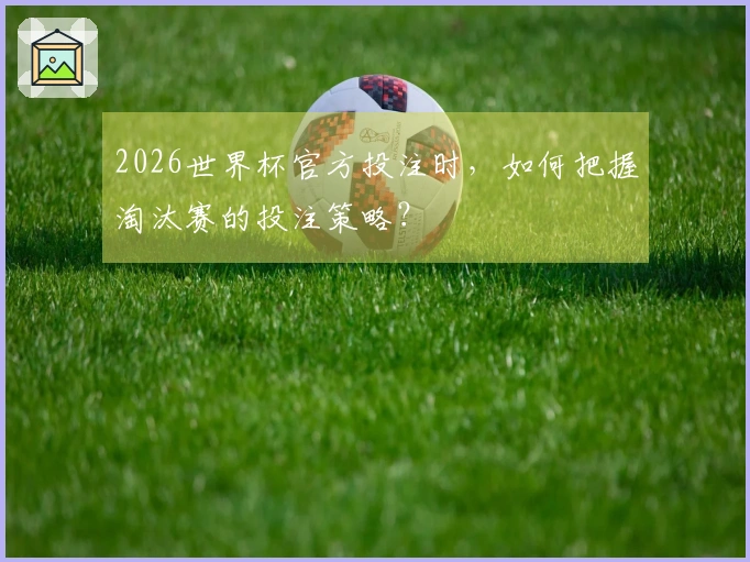 2026世界杯官方投注时，如何把握淘汰赛的投注策略？