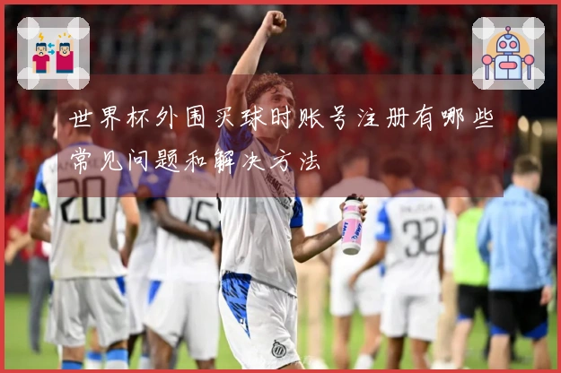 世界杯外围买球时账号注册有哪些常见问题和解决方法