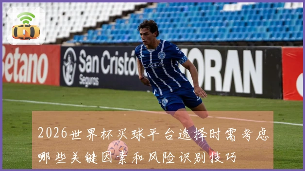 2026世界杯买球平台选择时需考虑哪些关键因素和风险识别技巧
