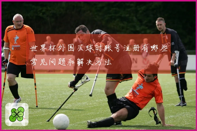 世界杯外围买球时账号注册有哪些常见问题和解决方法