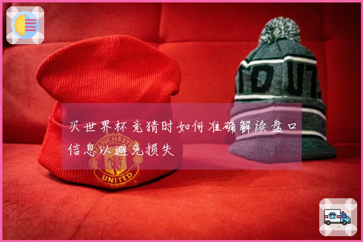 买世界杯竞猜时如何准确解读盘口信息以避免损失
