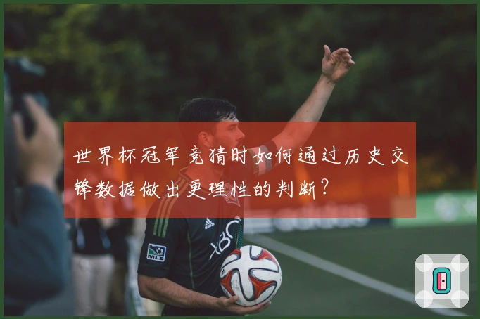 世界杯冠军竞猜时如何通过历史交锋数据做出更理性的判断？