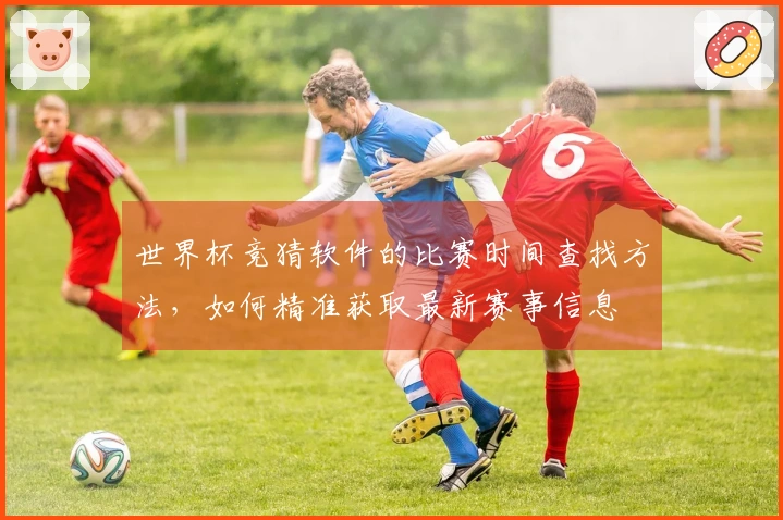 世界杯竞猜软件的比赛时间查找方法，如何精准获取最新赛事信息
