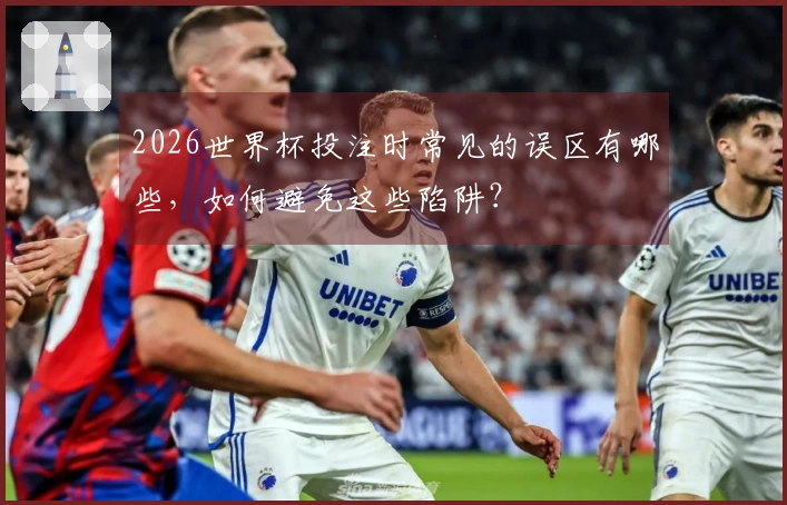 2026世界杯投注时常见的误区有哪些，如何避免这些陷阱？