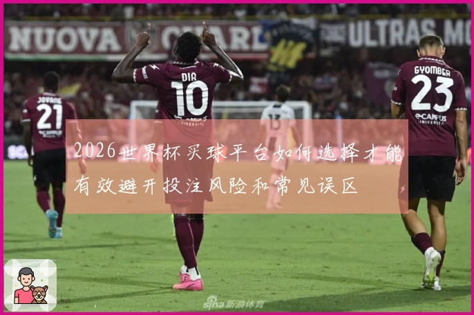 2026世界杯买球平台如何选择才能有效避开投注风险和常见误区