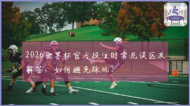 2026世界杯官方投注时常见误区及解答，如何避免踩坑？