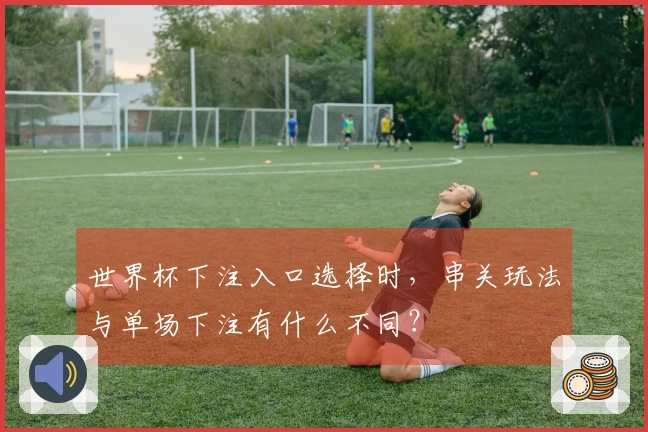 世界杯下注入口选择时，串关玩法与单场下注有什么不同？