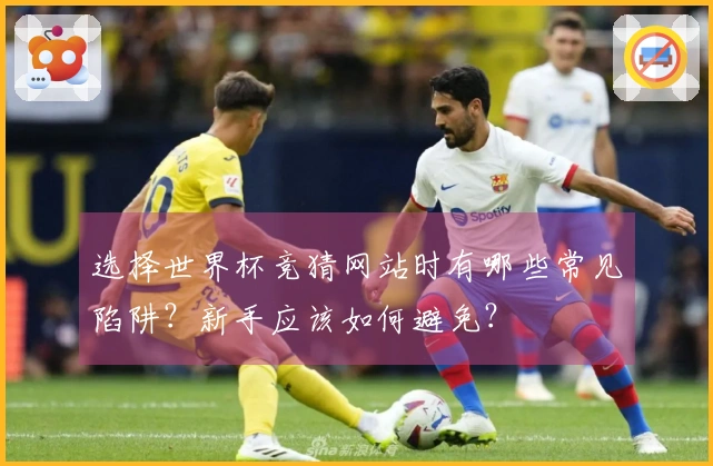 选择世界杯竞猜网站时有哪些常见陷阱？新手应该如何避免？