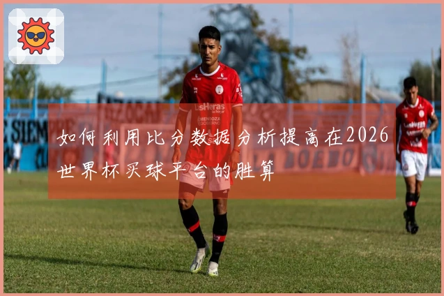 如何利用比分数据分析提高在2026世界杯买球平台的胜算