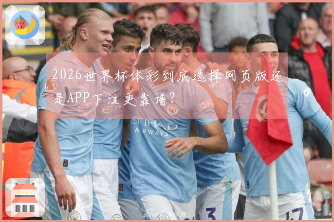 2026世界杯体彩到底选择网页版还是APP下注更靠谱？