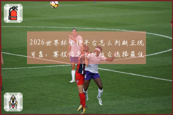 2026世界杯竞猜平台怎么判断正规可靠，赛程信息如何结合选择最佳投注方案