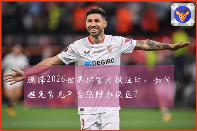 选择2026世界杯官方投注时，如何避免常见平台陷阱和误区？