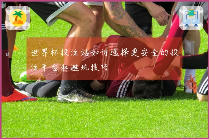 世界杯投注站如何选择更安全的投注平台和避坑技巧