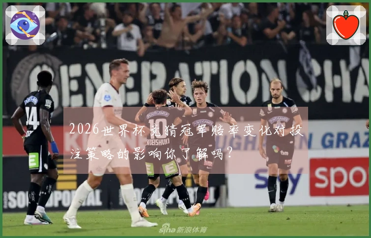 2026世界杯竞猜冠军赔率变化对投注策略的影响你了解吗？