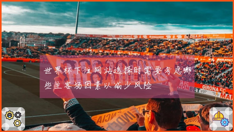 世界杯下注网站选择时需要考虑哪些主客场因素以减少风险