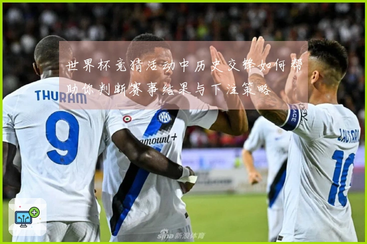 世界杯竞猜活动中历史交锋如何帮助你判断赛事结果与下注策略
