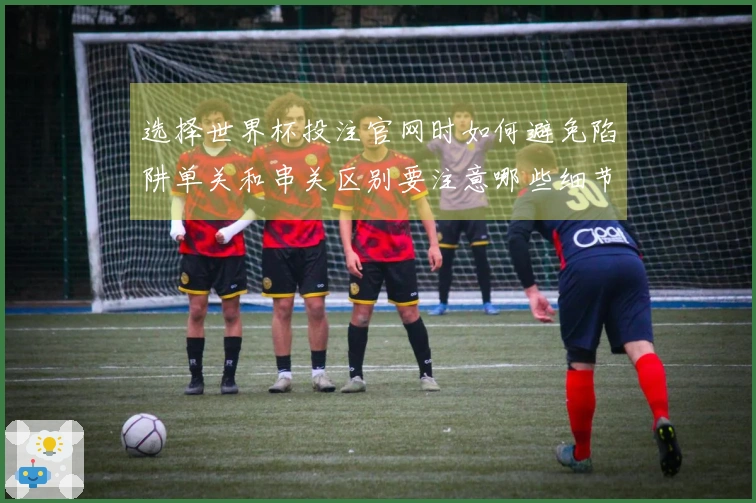 选择世界杯投注官网时如何避免陷阱单关和串关区别要注意哪些细节