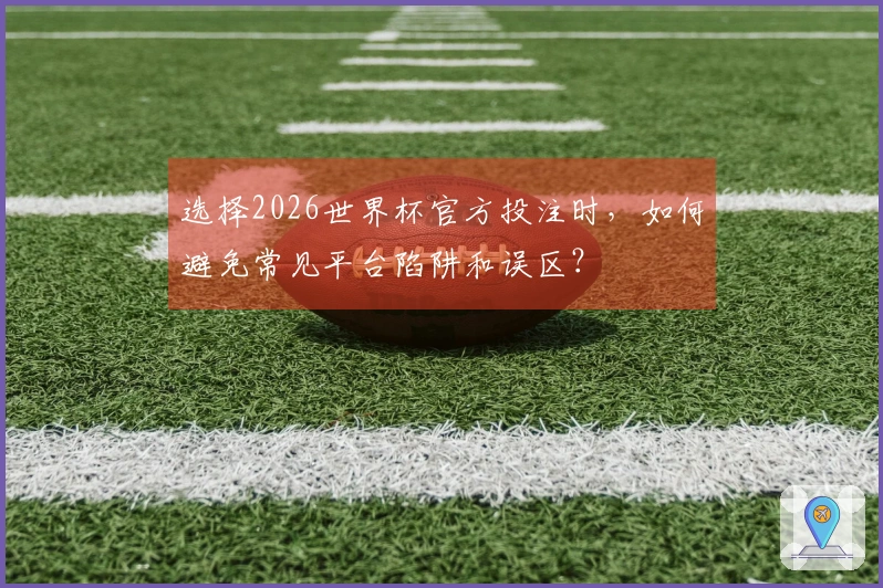 选择2026世界杯官方投注时，如何避免常见平台陷阱和误区？