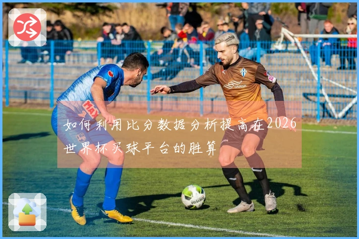 如何利用比分数据分析提高在2026世界杯买球平台的胜算