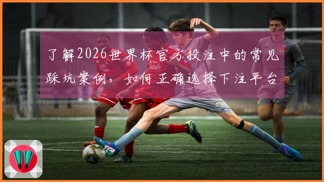 了解2026世界杯官方投注中的常见踩坑案例，如何正确选择下注平台？