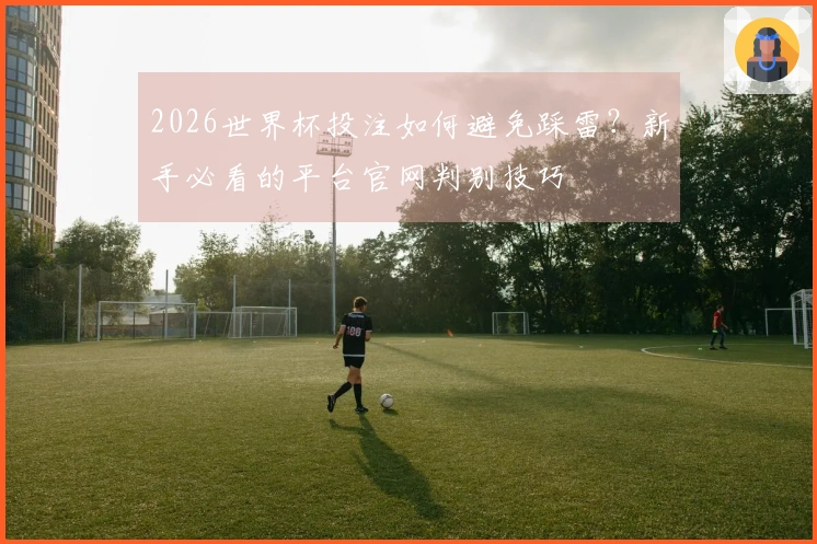 2026世界杯投注如何避免踩雷？新手必看的平台官网判别技巧