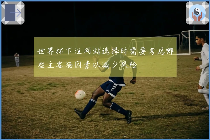 世界杯下注网站选择时需要考虑哪些主客场因素以减少风险