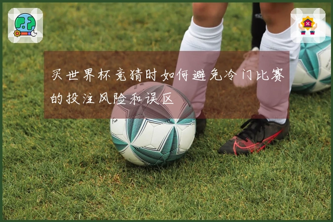 买世界杯竞猜时如何避免冷门比赛的投注风险和误区