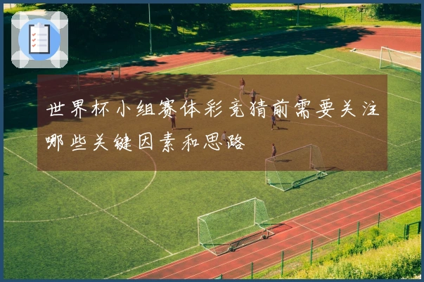 世界杯小组赛体彩竞猜前需要关注哪些关键因素和思路