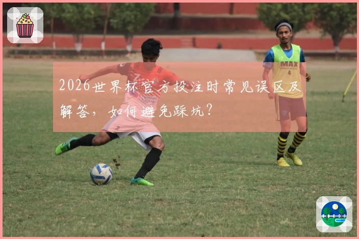 2026世界杯官方投注时常见误区及解答，如何避免踩坑？