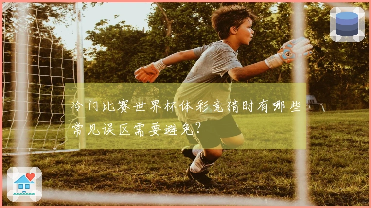 冷门比赛世界杯体彩竞猜时有哪些常见误区需要避免？