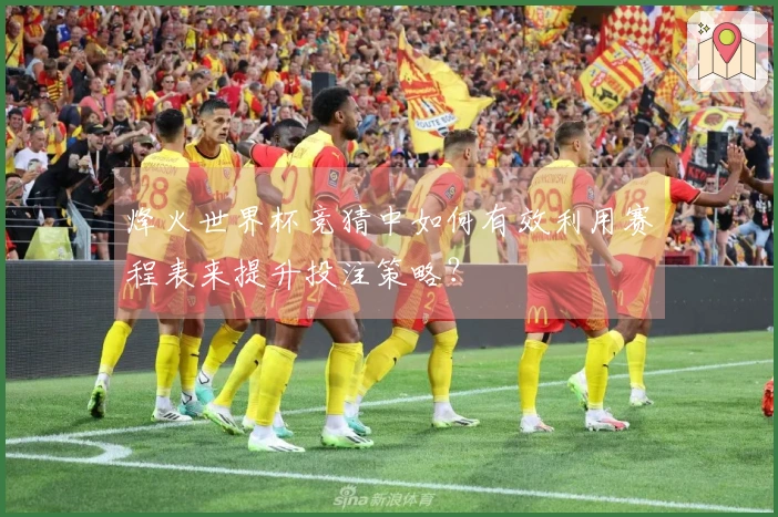 烽火世界杯竞猜中如何有效利用赛程表来提升投注策略？