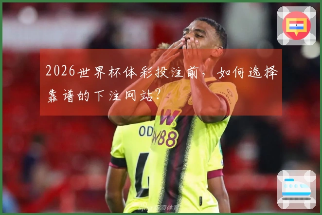 2026世界杯体彩投注前，如何选择靠谱的下注网站？