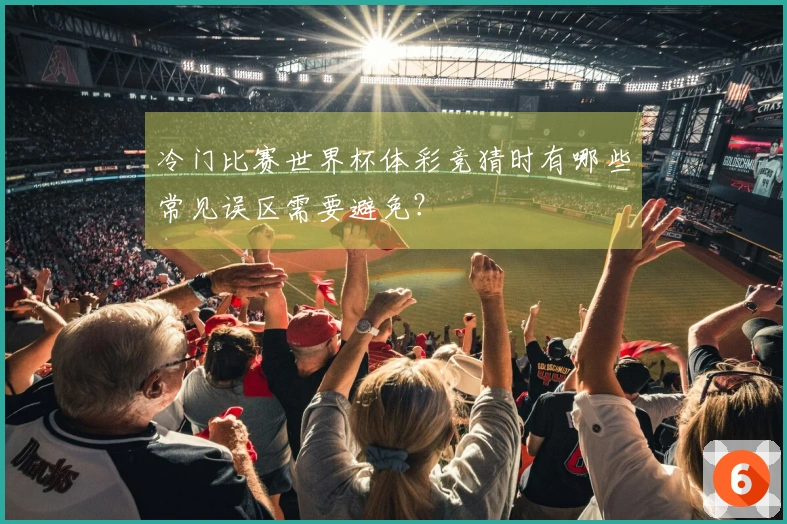 冷门比赛世界杯体彩竞猜时有哪些常见误区需要避免？