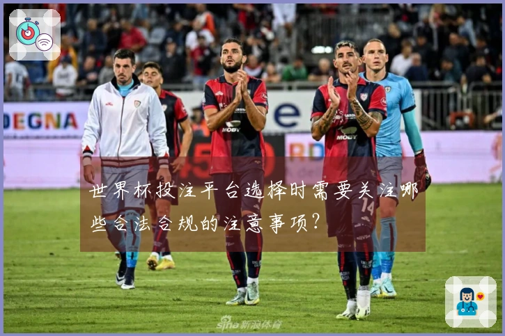 世界杯投注平台选择时需要关注哪些合法合规的注意事项？