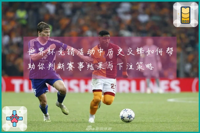 世界杯竞猜活动中历史交锋如何帮助你判断赛事结果与下注策略