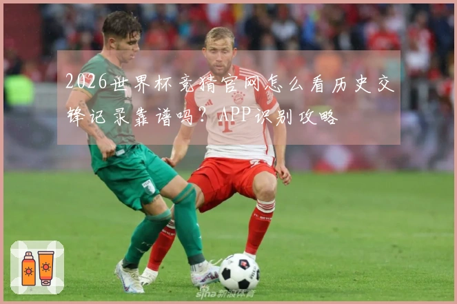 2026世界杯竞猜官网怎么看历史交锋记录靠谱吗？APP识别攻略